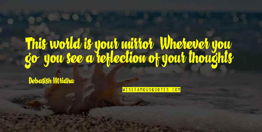 My Reflection In The Mirror Quotes By Debasish Mridha: This world is your mirror. Wherever you go, My Reflection In The Mirror Quotes By Debasish Mridha: This world is your mirror. Wherever you go,