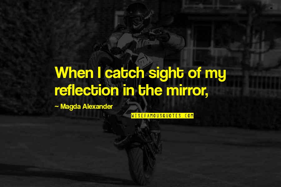 My Reflection In The Mirror Quotes By Magda Alexander: When I catch sight of my reflection in My Reflection In The Mirror Quotes By Magda Alexander: When I catch sight of my reflection in