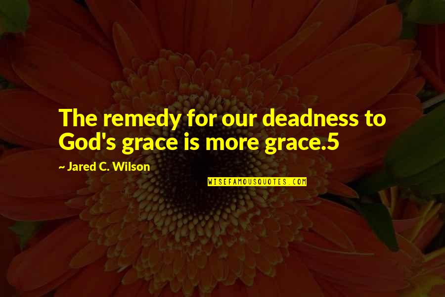 My Remedy Quotes By Jared C. Wilson: The remedy for our deadness to God's grace