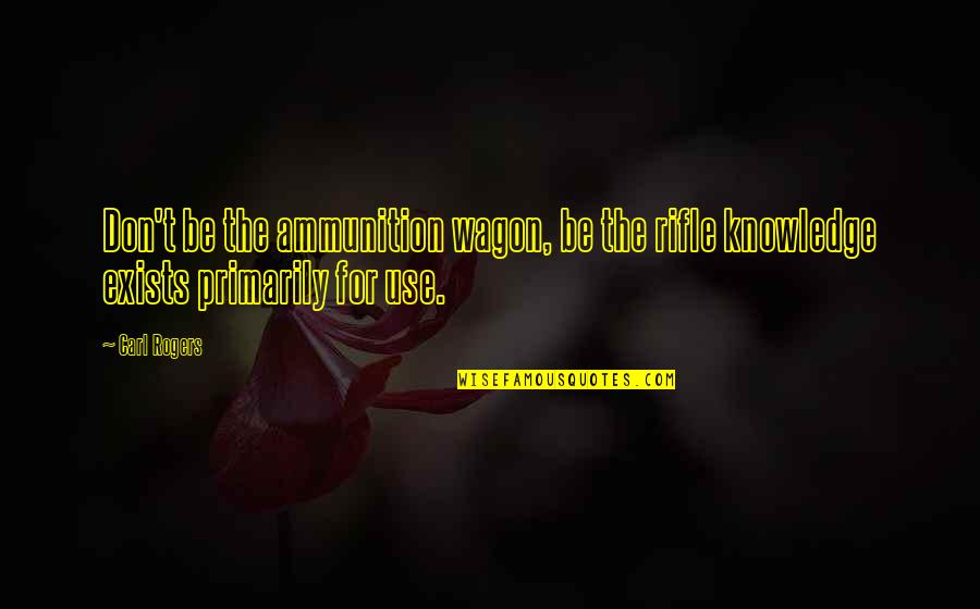 My Rifle Quotes By Carl Rogers: Don't be the ammunition wagon, be the rifle