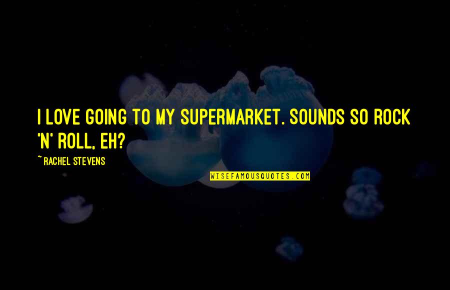 My Rock Love Quotes By Rachel Stevens: I love going to my supermarket. Sounds so