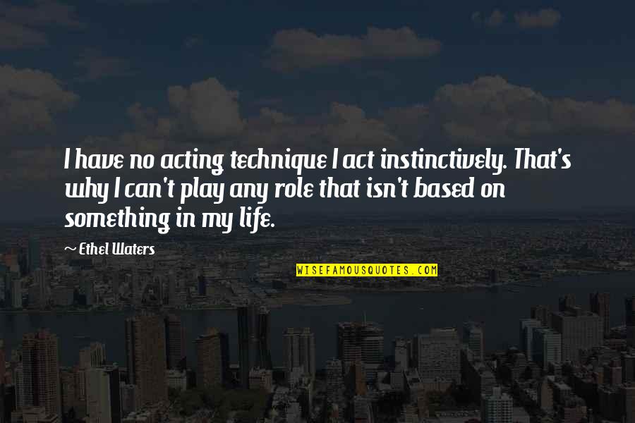 My Role In Life Quotes By Ethel Waters: I have no acting technique I act instinctively. My Role In Life Quotes By Ethel Waters: I have no acting technique I act instinctively.