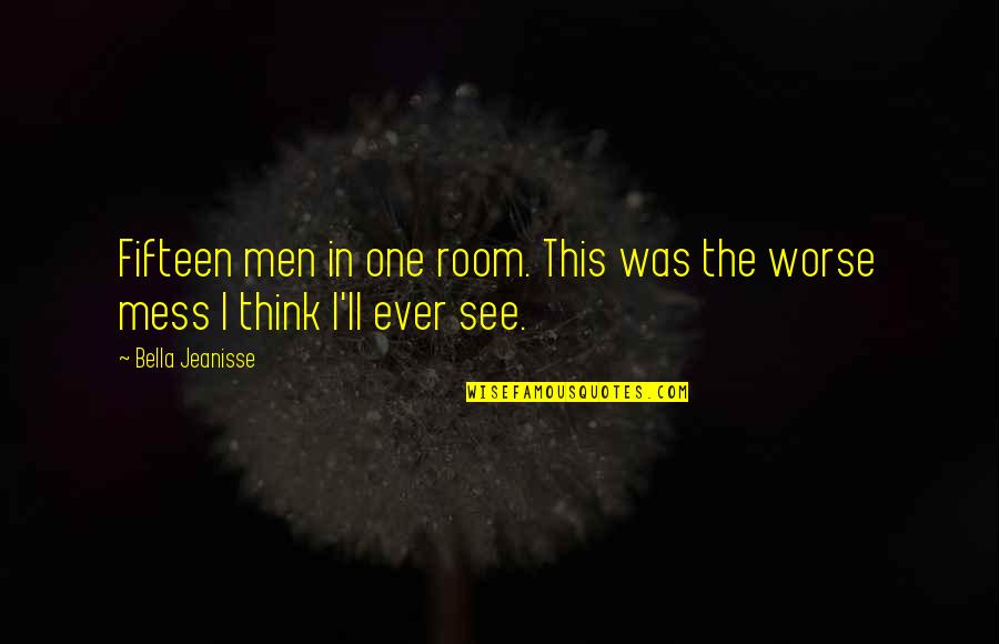 My Room Is A Mess Quotes By Bella Jeanisse: Fifteen men in one room. This was the