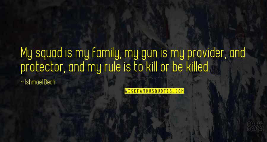 My Rule Quotes By Ishmael Beah: My squad is my family, my gun is