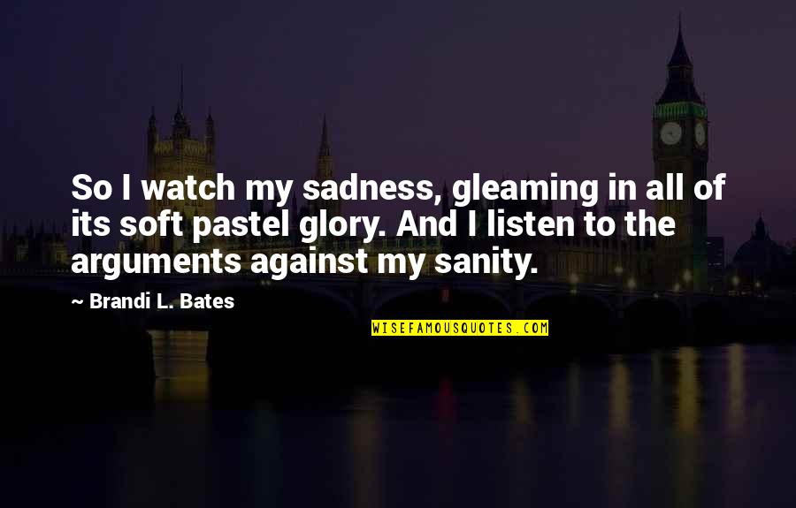 My Sanity Quotes By Brandi L. Bates: So I watch my sadness, gleaming in all