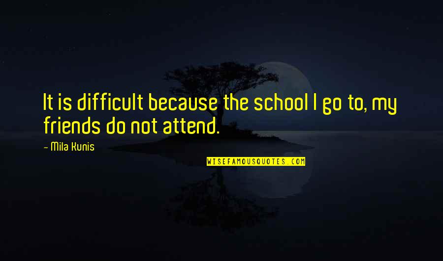 My School Friends Quotes By Mila Kunis: It is difficult because the school I go
