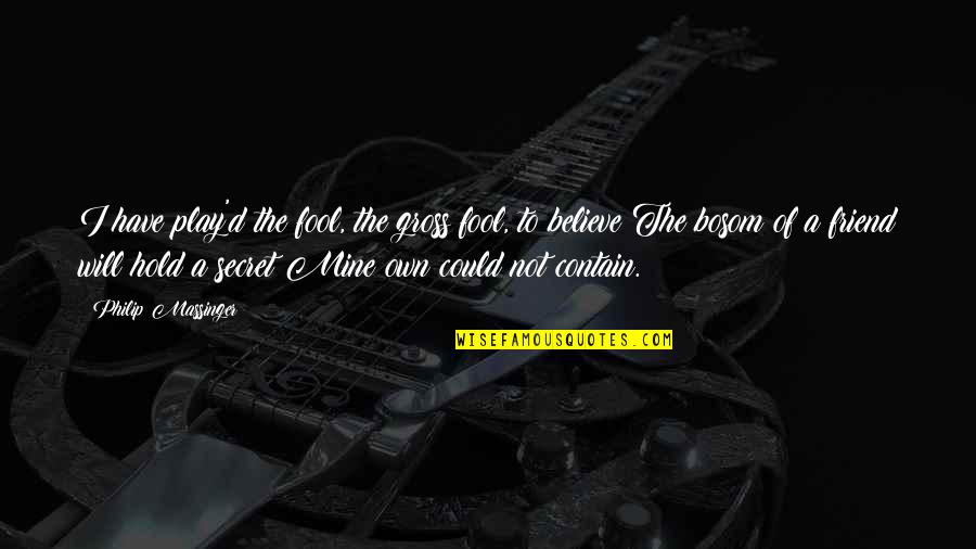 My Secret Friend Quotes By Philip Massinger: I have play'd the fool, the gross fool, My Secret Friend Quotes By Philip Massinger: I have play'd the fool, the gross fool,