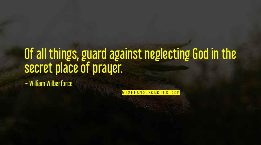 My Secret Place Quotes By William Wilberforce: Of all things, guard against neglecting God in My Secret Place Quotes By William Wilberforce: Of all things, guard against neglecting God in