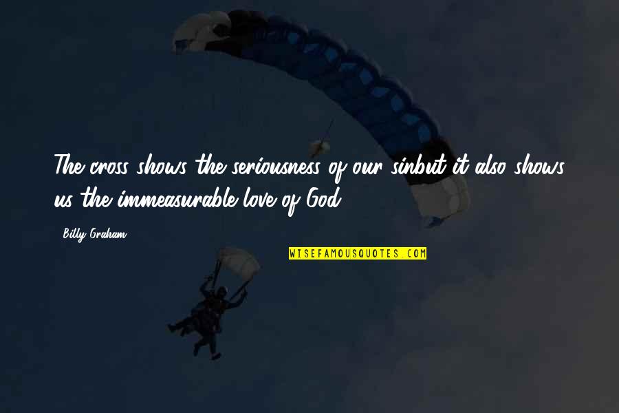 My Seriousness Quotes By Billy Graham: The cross shows the seriousness of our sinbut My Seriousness Quotes By Billy Graham: The cross shows the seriousness of our sinbut