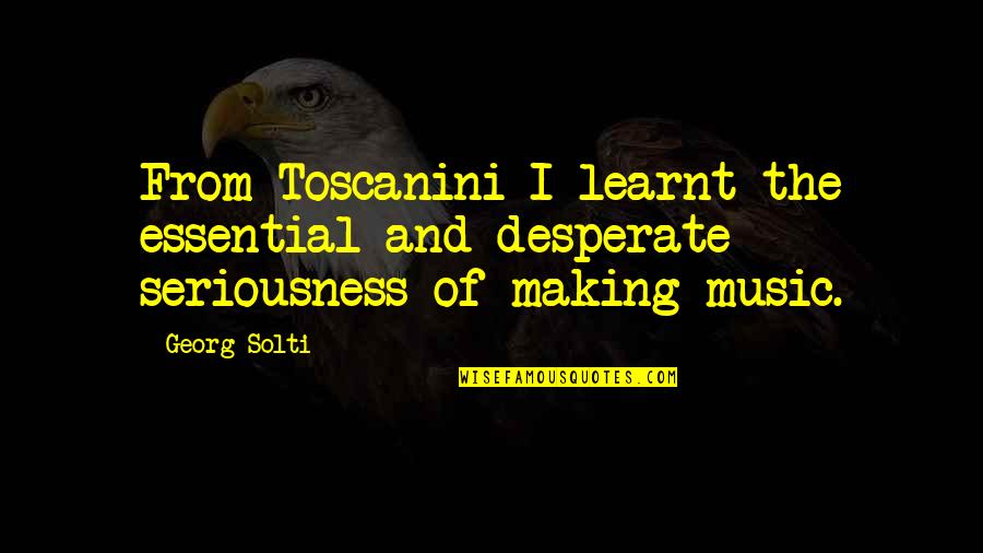 My Seriousness Quotes By Georg Solti: From Toscanini I learnt the essential and desperate