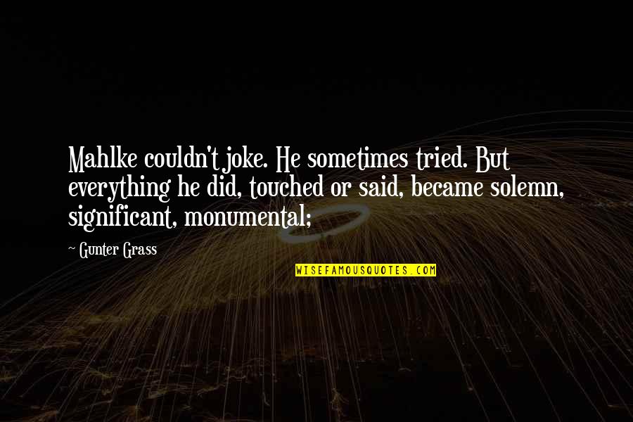 My Seriousness Quotes By Gunter Grass: Mahlke couldn't joke. He sometimes tried. But everything My Seriousness Quotes By Gunter Grass: Mahlke couldn't joke. He sometimes tried. But everything