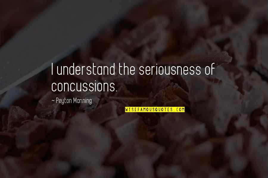 My Seriousness Quotes By Peyton Manning: I understand the seriousness of concussions. My Seriousness Quotes By Peyton Manning: I understand the seriousness of concussions.