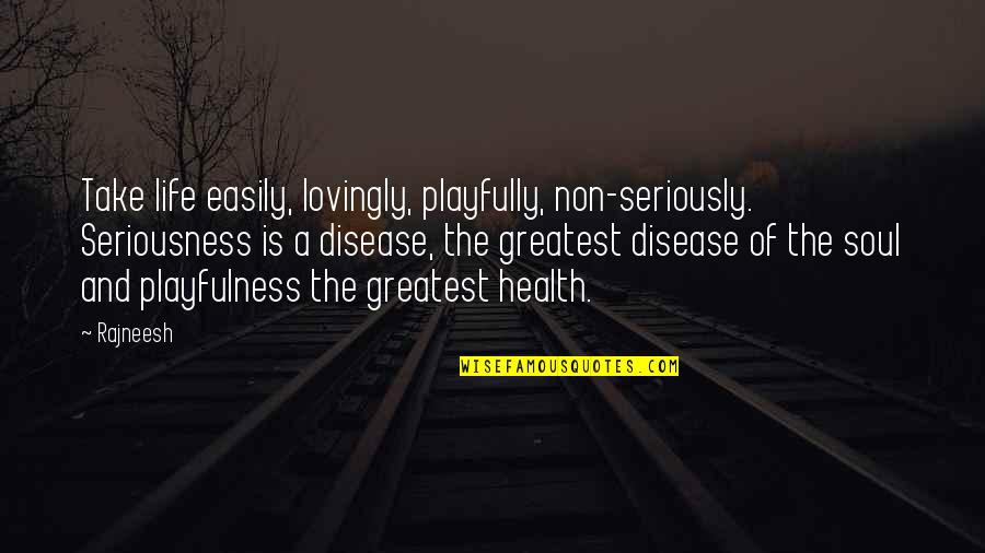 My Seriousness Quotes By Rajneesh: Take life easily, lovingly, playfully, non-seriously. Seriousness is My Seriousness Quotes By Rajneesh: Take life easily, lovingly, playfully, non-seriously. Seriousness is
