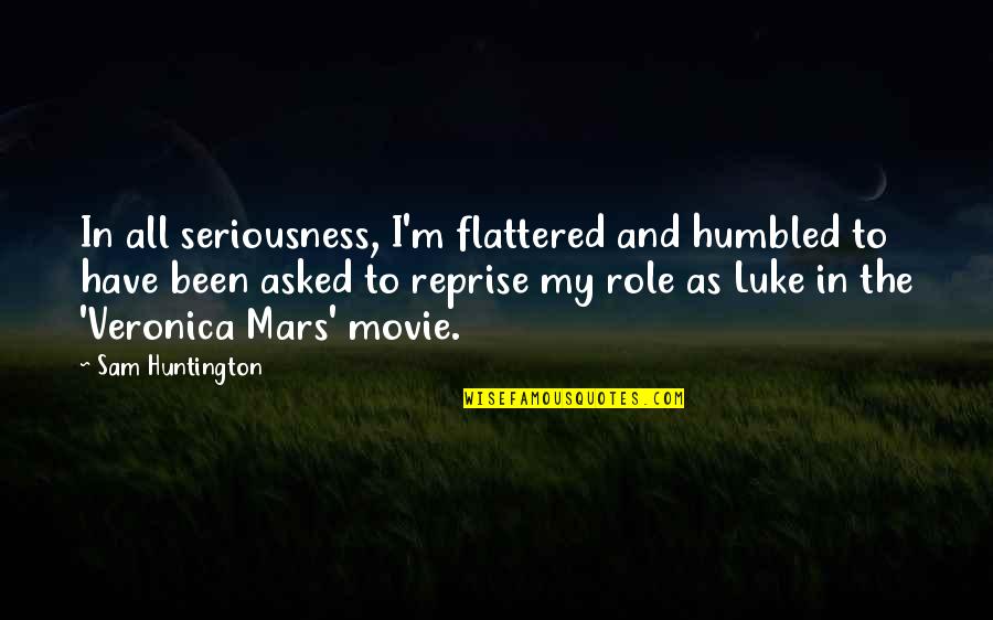 My Seriousness Quotes By Sam Huntington: In all seriousness, I'm flattered and humbled to My Seriousness Quotes By Sam Huntington: In all seriousness, I'm flattered and humbled to