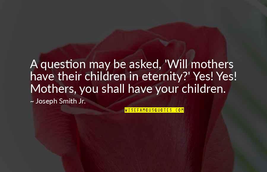 My Shoulder To Lean On Quotes By Joseph Smith Jr.: A question may be asked, 'Will mothers have