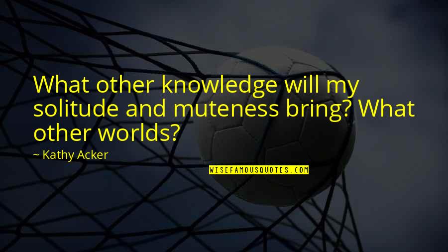 My Silence Quotes By Kathy Acker: What other knowledge will my solitude and muteness