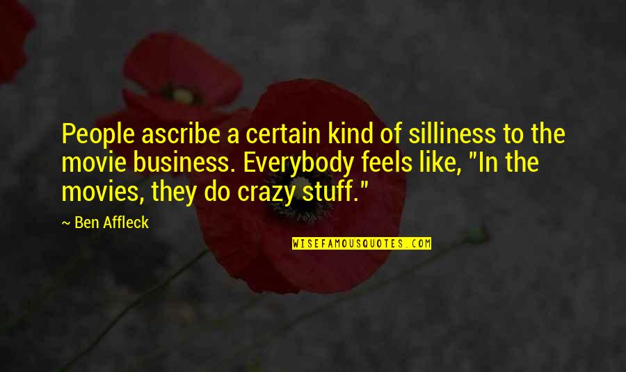My Silliness Quotes By Ben Affleck: People ascribe a certain kind of silliness to My Silliness Quotes By Ben Affleck: People ascribe a certain kind of silliness to