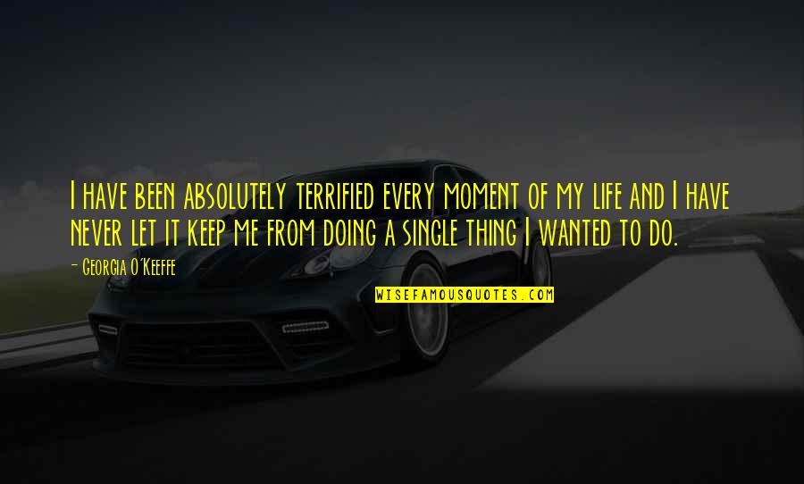 My Single Life Quotes By Georgia O'Keeffe: I have been absolutely terrified every moment of My Single Life Quotes By Georgia O'Keeffe: I have been absolutely terrified every moment of
