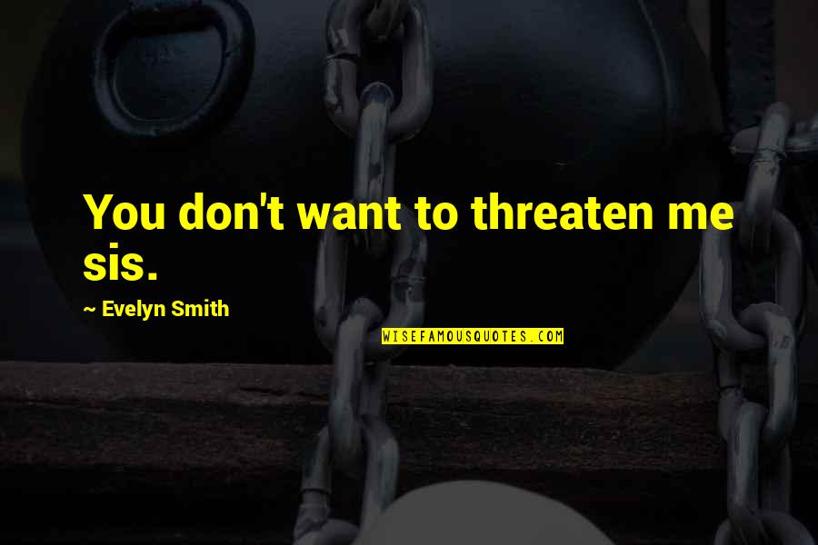 My Sis Quotes By Evelyn Smith: You don't want to threaten me sis.