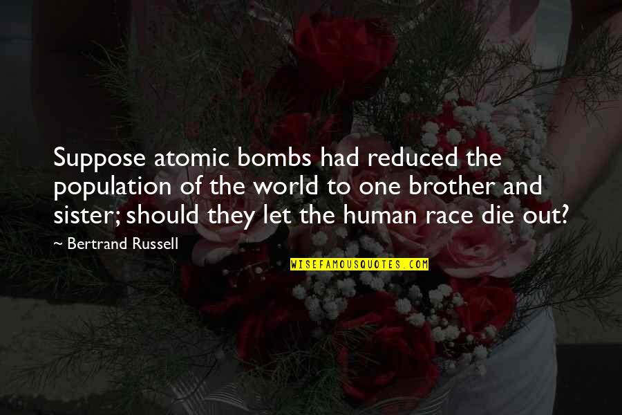 My Sister Is My World Quotes By Bertrand Russell: Suppose atomic bombs had reduced the population of