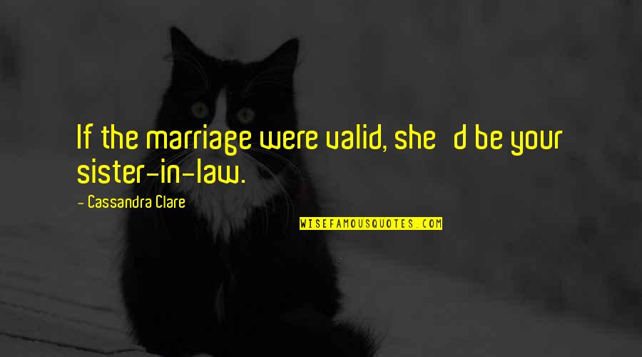 My Sister Marriage Quotes By Cassandra Clare: If the marriage were valid, she'd be your