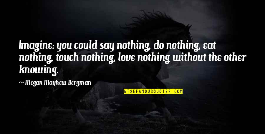 My Sisters Love Quotes By Megan Mayhew Bergman: Imagine: you could say nothing, do nothing, eat