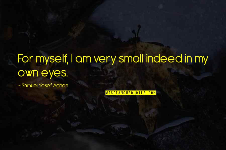 My Small Eyes Quotes By Shmuel Yosef Agnon: For myself, I am very small indeed in My Small Eyes Quotes By Shmuel Yosef Agnon: For myself, I am very small indeed in