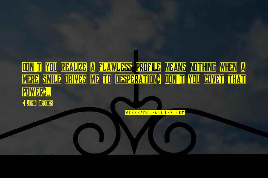 My Smile Means Quotes By John Geddes: Don't you realize a flawless profile means nothing