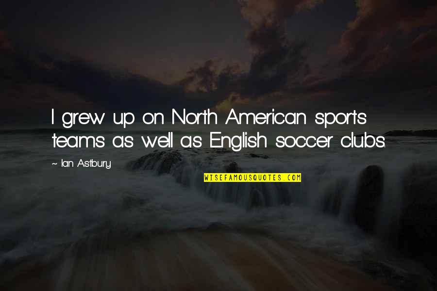 My Soccer Team Quotes By Ian Astbury: I grew up on North American sports teams