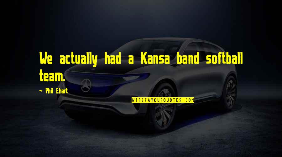 My Softball Team Quotes By Phil Ehart: We actually had a Kansa band softball team.