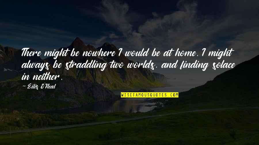 My Solace Quotes By Eilis O'Neal: There might be nowhere I would be at My Solace Quotes By Eilis O'Neal: There might be nowhere I would be at