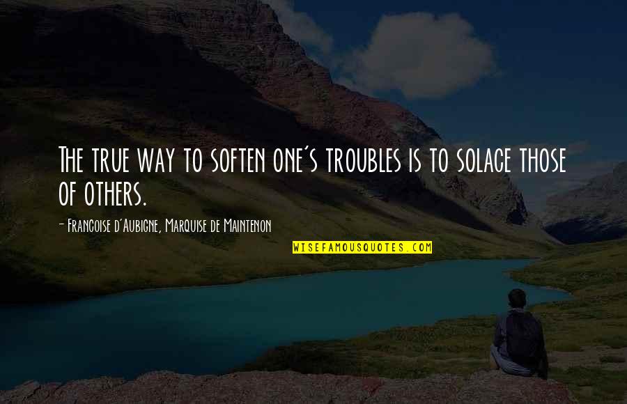 My Solace Quotes By Francoise D'Aubigne, Marquise De Maintenon: The true way to soften one's troubles is My Solace Quotes By Francoise D'Aubigne, Marquise De Maintenon: The true way to soften one's troubles is