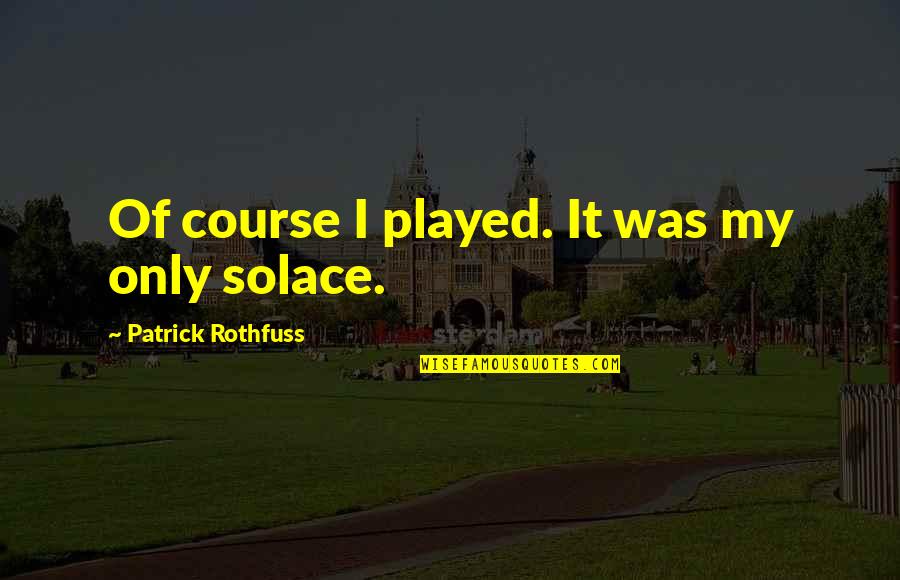 My Solace Quotes By Patrick Rothfuss: Of course I played. It was my only My Solace Quotes By Patrick Rothfuss: Of course I played. It was my only