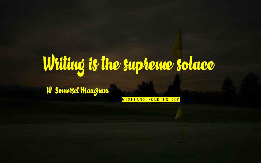 My Solace Quotes By W. Somerset Maugham: Writing is the supreme solace. My Solace Quotes By W. Somerset Maugham: Writing is the supreme solace.