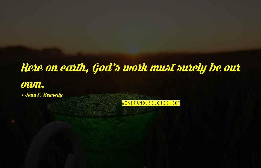My Son Changed My Life Quotes By John F. Kennedy: Here on earth, God's work must surely be My Son Changed My Life Quotes By John F. Kennedy: Here on earth, God's work must surely be