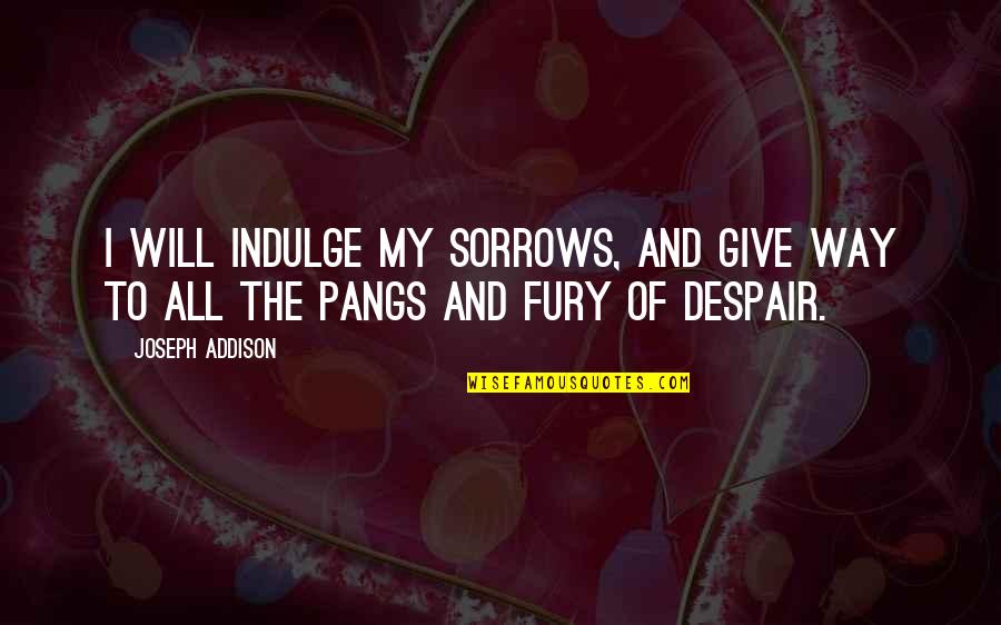 My Sorrows Quotes By Joseph Addison: I will indulge my sorrows, and give way