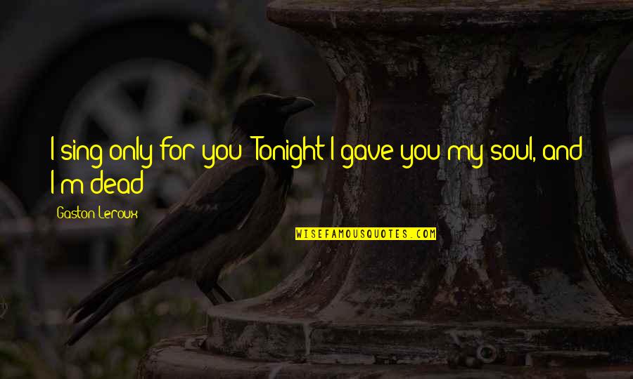 My Soul Love Quotes By Gaston Leroux: I sing only for you! Tonight I gave