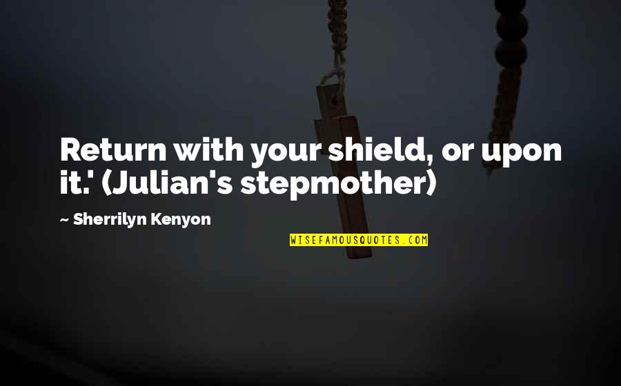 My Stepmother Quotes By Sherrilyn Kenyon: Return with your shield, or upon it.' (Julian's My Stepmother Quotes By Sherrilyn Kenyon: Return with your shield, or upon it.' (Julian's