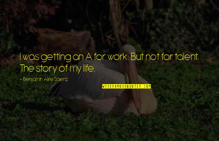My Story My Life Quotes By Benjamin Alire Saenz: I was getting an A for work. But My Story My Life Quotes By Benjamin Alire Saenz: I was getting an A for work. But