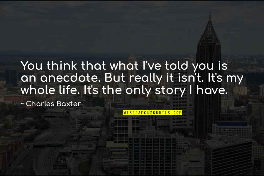 My Story My Life Quotes By Charles Baxter: You think that what I've told you is