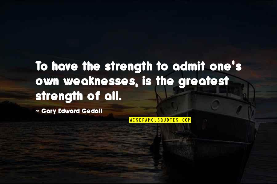 My Strength And Weaknesses Quotes By Gary Edward Gedall: To have the strength to admit one's own