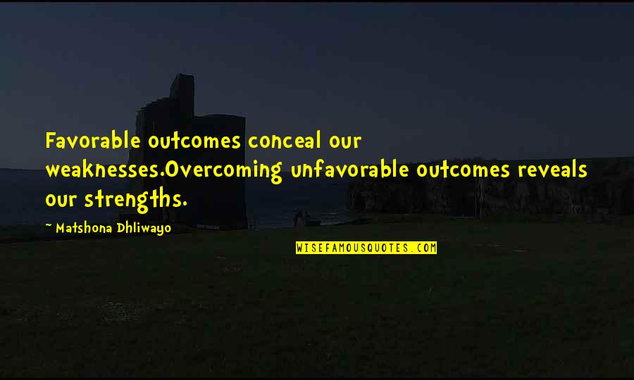 My Strengths Weaknesses Quotes By Matshona Dhliwayo: Favorable outcomes conceal our weaknesses.Overcoming unfavorable outcomes reveals