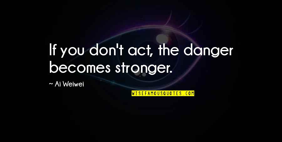 My Stroke Of Insight Quotes By Ai Weiwei: If you don't act, the danger becomes stronger.