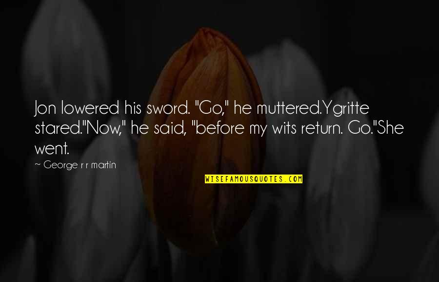 My Sword Quotes By George R R Martin: Jon lowered his sword. "Go," he muttered.Ygritte stared."Now," My Sword Quotes By George R R Martin: Jon lowered his sword. "Go," he muttered.Ygritte stared."Now,"