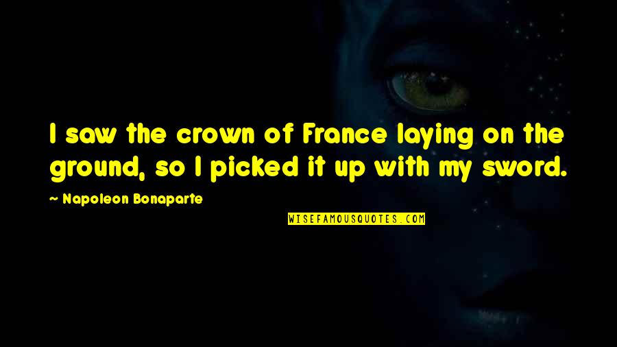 My Sword Quotes By Napoleon Bonaparte: I saw the crown of France laying on