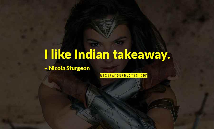 My Takeaway Quotes By Nicola Sturgeon: I like Indian takeaway. My Takeaway Quotes By Nicola Sturgeon: I like Indian takeaway.