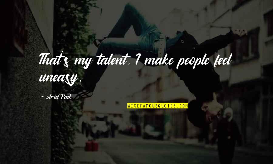 My Talent Quotes By Ariel Pink: That's my talent, I make people feel uneasy. My Talent Quotes By Ariel Pink: That's my talent, I make people feel uneasy.
