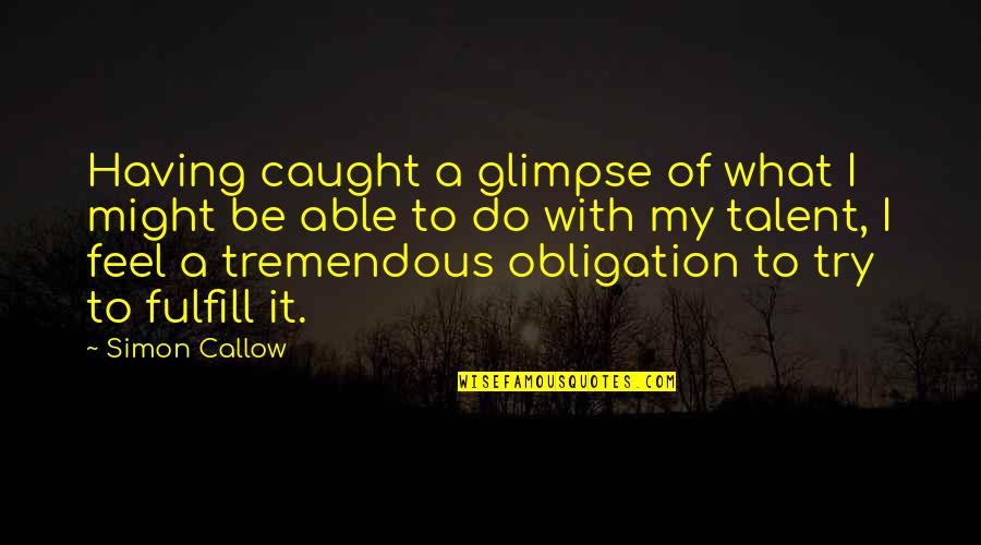 My Talent Quotes By Simon Callow: Having caught a glimpse of what I might My Talent Quotes By Simon Callow: Having caught a glimpse of what I might