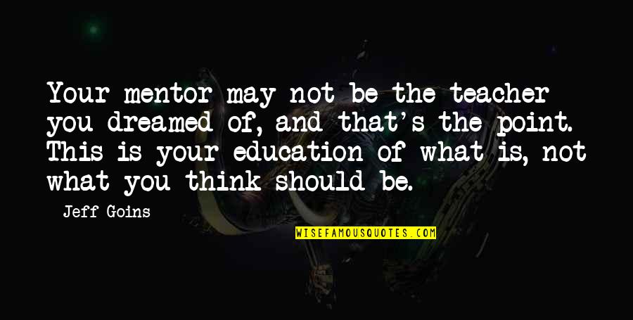 My Teacher My Mentor Quotes By Jeff Goins: Your mentor may not be the teacher you My Teacher My Mentor Quotes By Jeff Goins: Your mentor may not be the teacher you