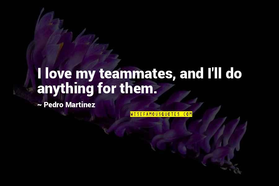 My Teammate Quotes By Pedro Martinez: I love my teammates, and I'll do anything